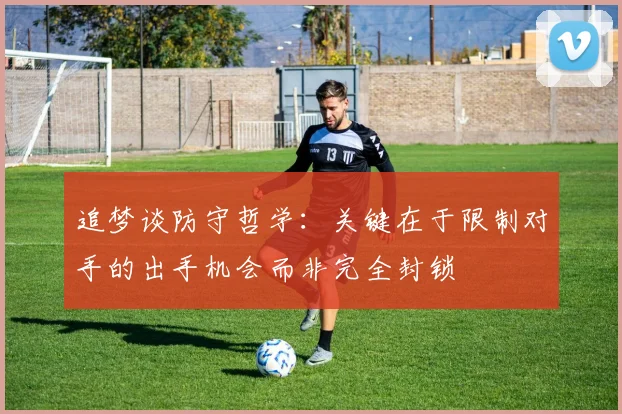 追梦谈防守哲学：关键在于限制对手的出手机会而非完全封锁