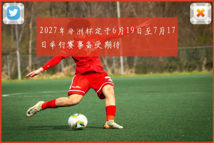 2027年非洲杯定于6月19日至7月17日举行赛事备受期待