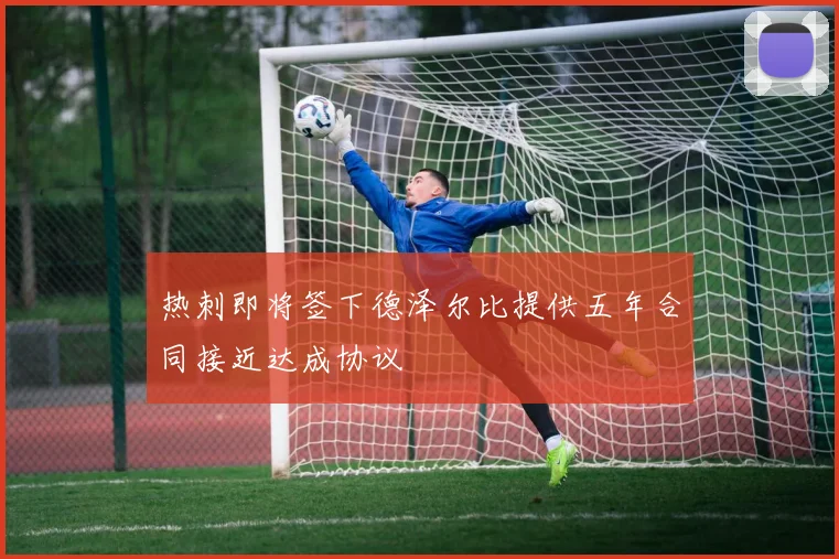 热刺即将签下德泽尔比提供五年合同接近达成协议