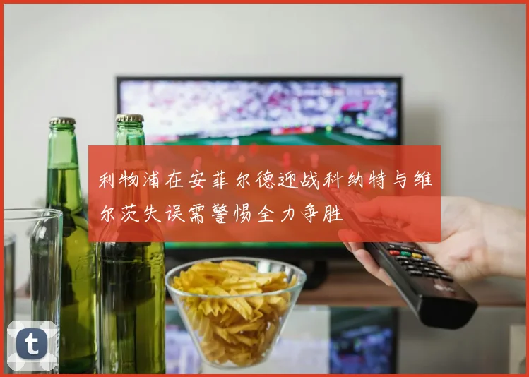 利物浦在安菲尔德迎战科纳特与维尔茨失误需警惕全力争胜