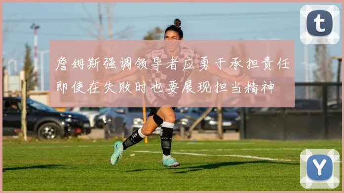 詹姆斯强调领导者应勇于承担责任即使在失败时也要展现担当精神
