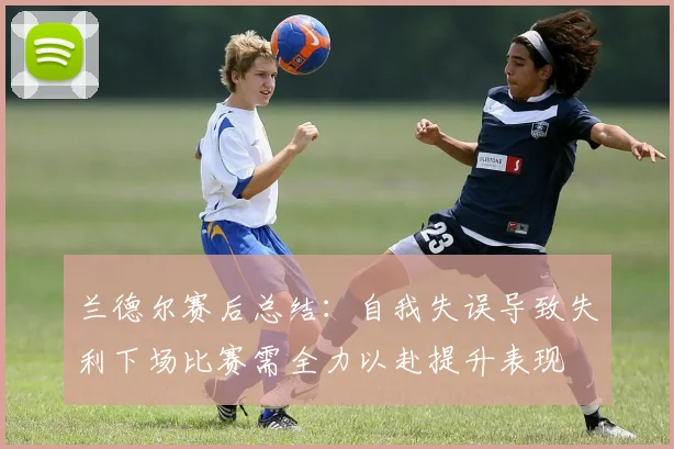 兰德尔赛后总结：自我失误导致失利下场比赛需全力以赴提升表现
