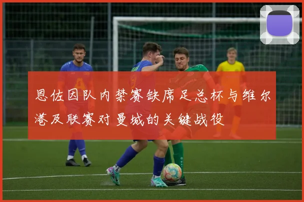 恩佐因队内禁赛缺席足总杯与维尔港及联赛对曼城的关键战役