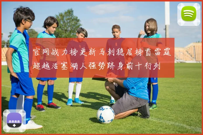 官网战力榜更新马刺稳居榜首雷霆超越活塞湖人强势跻身前十行列