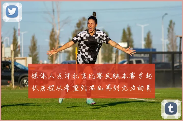 媒体人点评北京比赛反映本赛季起伏历程从希望到混乱再到无力的真实写照