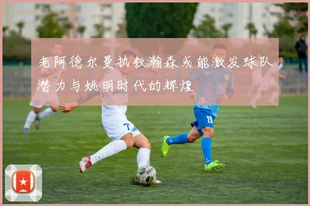 老阿德尔曼执教瀚森或能激发球队潜力与姚明时代的辉煌