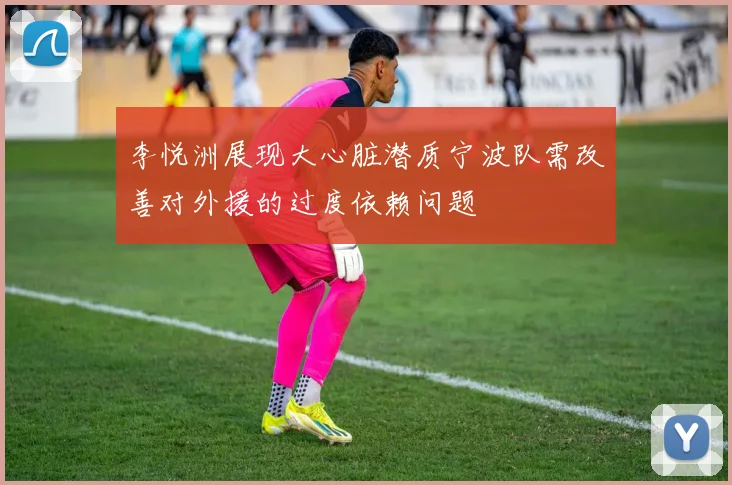 李悦洲展现大心脏潜质宁波队需改善对外援的过度依赖问题
