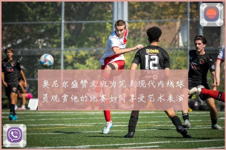 奥尼尔盛赞文班为完美现代内线球员观赏他的比赛如同享受艺术表演