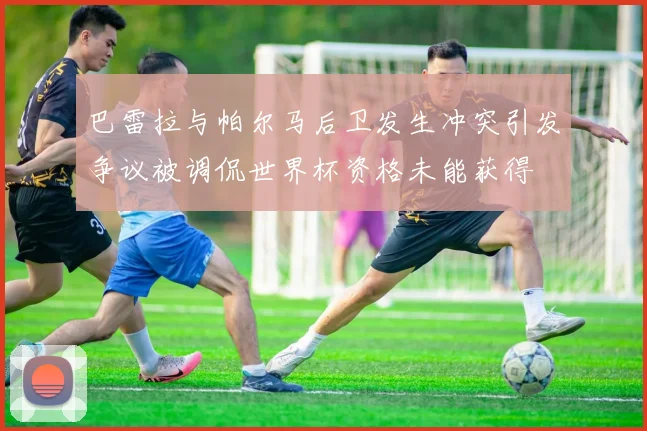 巴雷拉与帕尔马后卫发生冲突引发争议被调侃世界杯资格未能获得