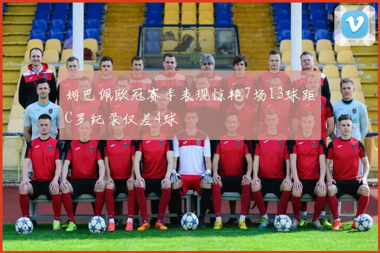 姆巴佩欧冠赛季表现惊艳7场13球距C罗纪录仅差4球