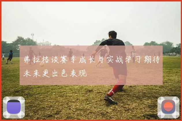 弗拉格谈赛季成长与实战学习期待未来更出色表现