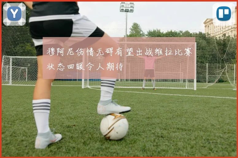 穆阿尼伤情无碍有望出战维拉比赛状态回暖令人期待