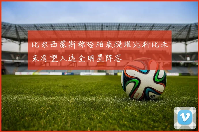 比尔西蒙斯称哈珀表现堪比科比未来有望入选全明星阵容