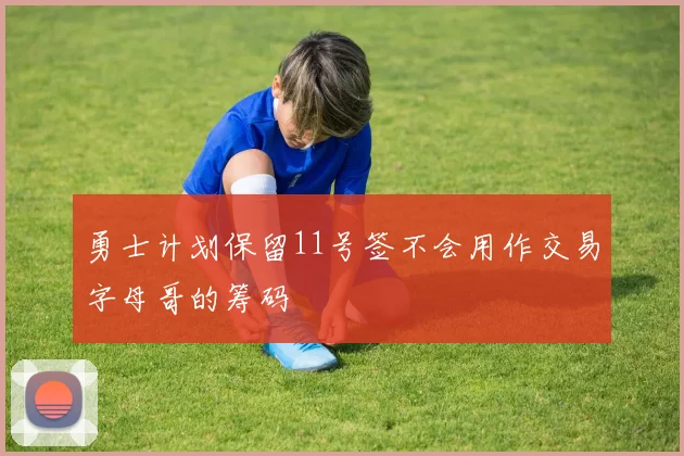 勇士计划保留11号签不会用作交易字母哥的筹码