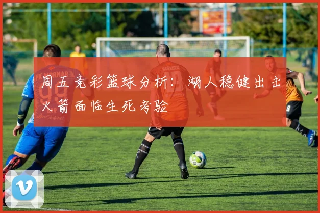 周五竞彩篮球分析：湖人稳健出击火箭面临生死考验