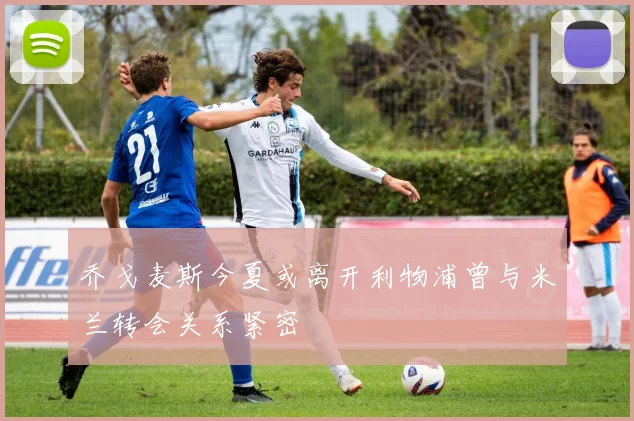 乔戈麦斯今夏或离开利物浦曾与米兰转会关系紧密