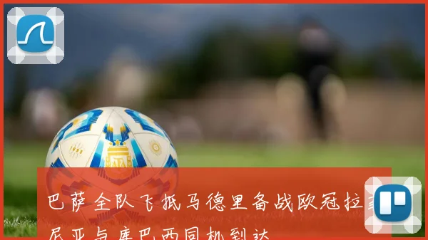 巴萨全队飞抵马德里备战欧冠拉菲尼亚与库巴西同机到达