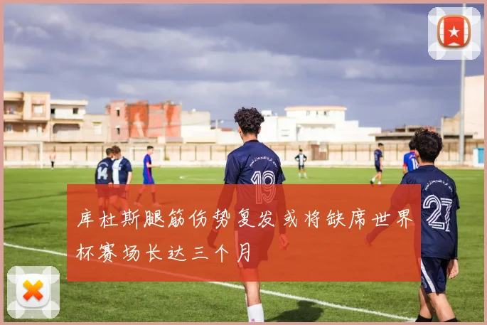 库杜斯腿筋伤势复发或将缺席世界杯赛场长达三个月
