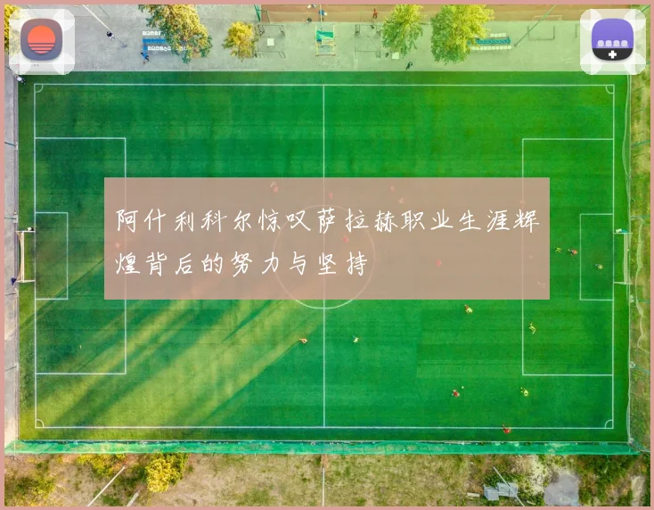 阿什利科尔惊叹萨拉赫职业生涯辉煌背后的努力与坚持