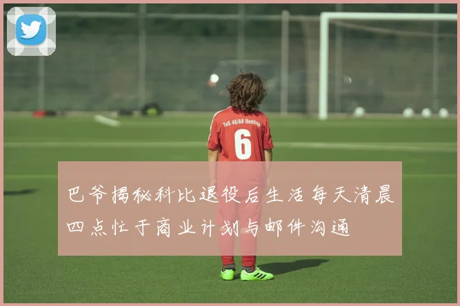 巴爷揭秘科比退役后生活每天清晨四点忙于商业计划与邮件沟通