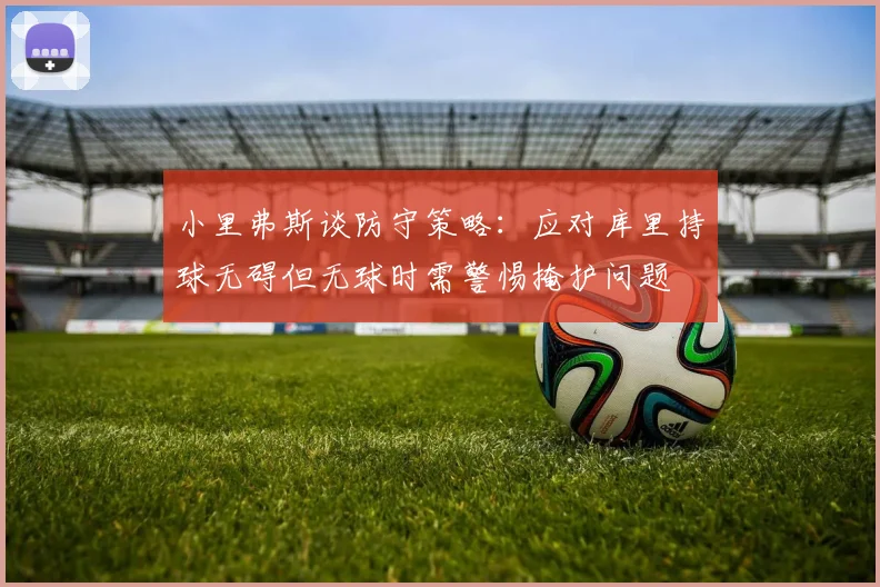 小里弗斯谈防守策略：应对库里持球无碍但无球时需警惕掩护问题