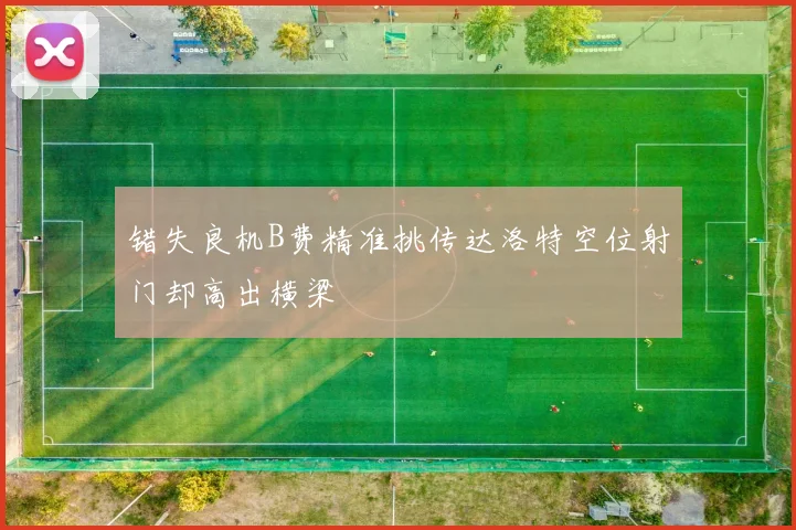 错失良机B费精准挑传达洛特空位射门却高出横梁
