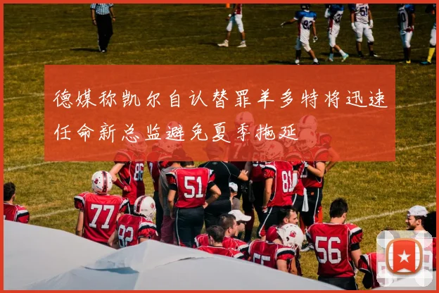德媒称凯尔自认替罪羊多特将迅速任命新总监避免夏季拖延