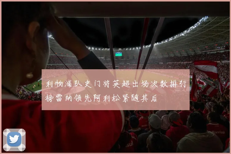 利物浦队史门将英超出场次数排行榜雷纳领先阿利松紧随其后