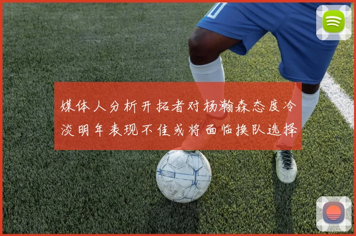 媒体人分析开拓者对杨瀚森态度冷淡明年表现不佳或将面临换队选择