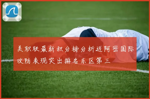 美职联最新积分榜分析迈阿密国际攻防表现突出排名东区第三