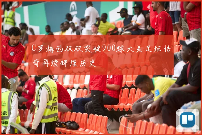 C罗梅西双双突破900球大关足坛传奇再续辉煌历史