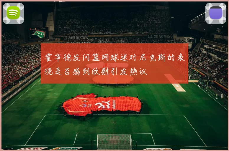霍华德发问篮网球迷对尼克斯的表现是否感到欣慰引发热议