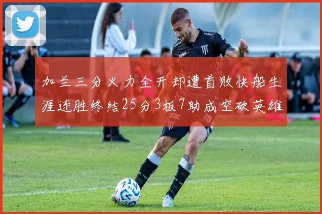 加兰三分火力全开却遭首败快船生涯连胜终结25分3板7助成空砍英雄