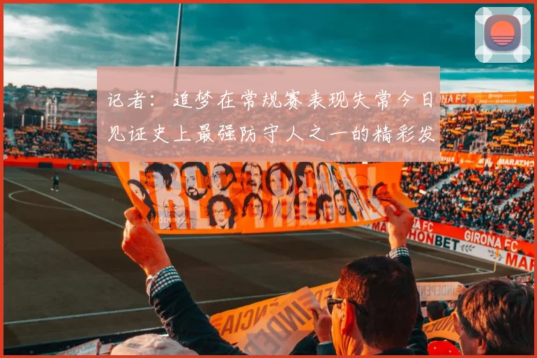 记者：追梦在常规赛表现失常今日见证史上最强防守人之一的精彩发挥