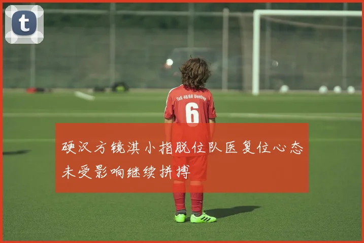 硬汉方镜淇小指脱位队医复位心态未受影响继续拼搏