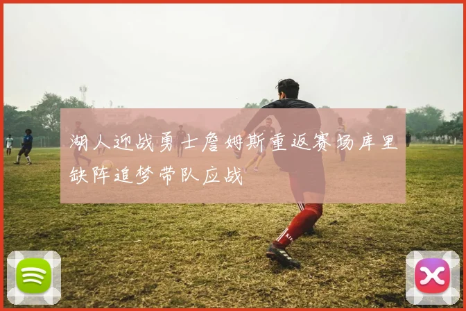 湖人迎战勇士詹姆斯重返赛场库里缺阵追梦带队应战