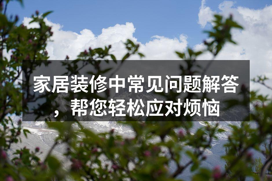 家居装修中常见问题解答，帮您轻松应对烦恼