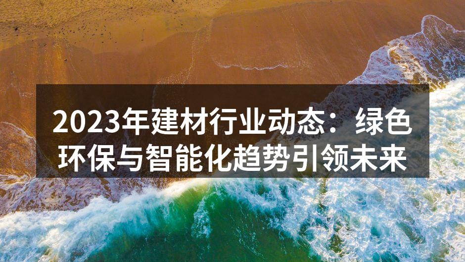 2023年建材行业动态：绿色环保与智能化趋势引领未来