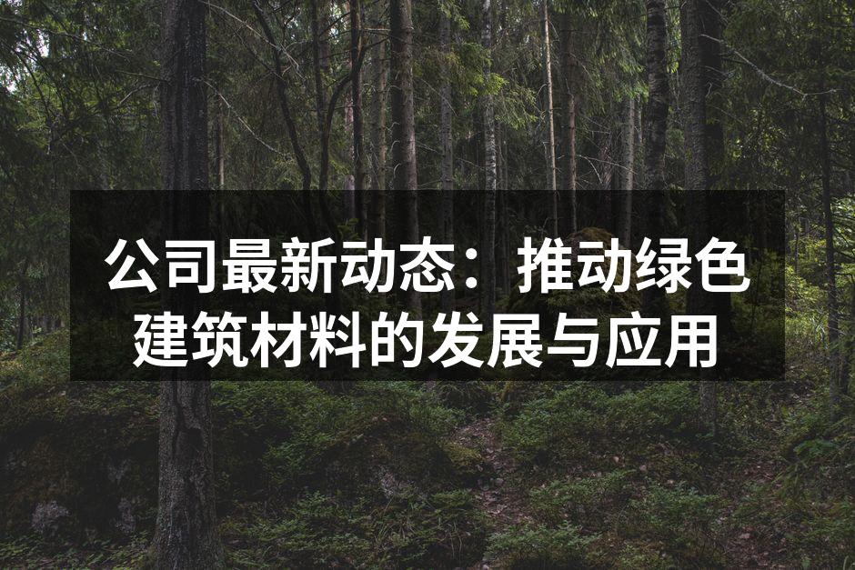 公司最新动态：推动绿色建筑材料的发展与应用